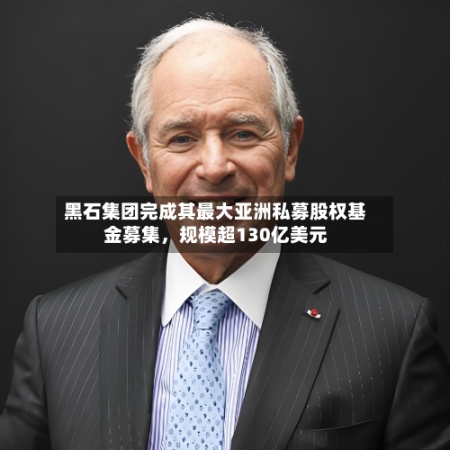 黑石集团完成其最大亚洲私募股权基金募集	，规模超130亿美元-第3张图片