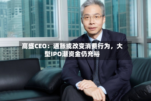 高盛CEO：通胀或改变消费行为，大型IPO潮资金仍充裕-第2张图片