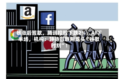 暴涨后暂歇，腾讯控股下跌2%	，AI下半场，机构：静待互联网龙头“谷歌时刻”！-第2张图片
