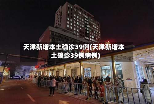 天津新增本土确诊39例(天津新增本土确诊39例病例)