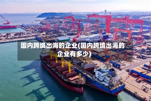 国内跨境出海的企业(国内跨境出海的企业有多少)-第2张图片