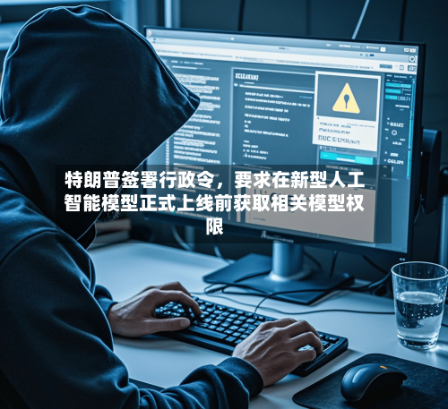 特朗普签署行政令，要求在新型人工智能模型正式上线前获取相关模型权限-第2张图片