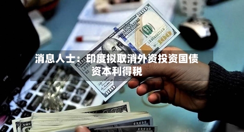 消息人士:印度拟取消外资投资国债资本利得税-第3张图片
