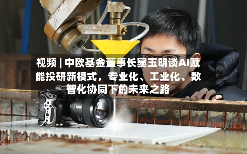 视频 | 中欧基金董事长窦玉明谈AI赋能投研新模式，专业化	、工业化、数智化协同下的未来之路-第2张图片