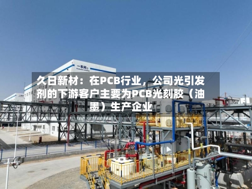 久日新材：在PCB行业，公司光引发剂的下游客户主要为PCB光刻胶（油墨）生产企业-第3张图片