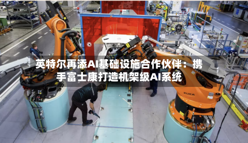 英特尔再添AI基础设施合作伙伴:携手富士康打造机架级AI系统-第2张图片