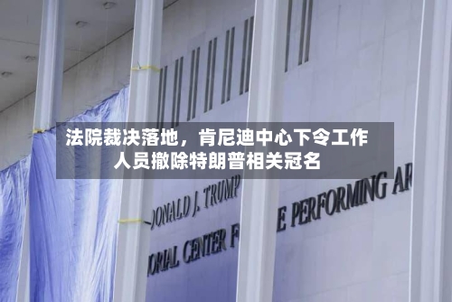 法院裁决落地，肯尼迪中心下令工作人员撤除特朗普相关冠名-第2张图片