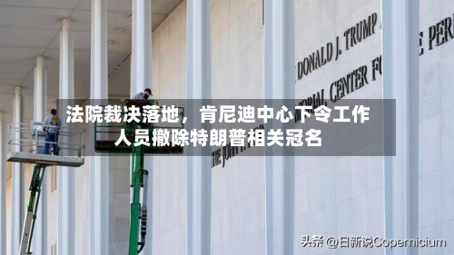 法院裁决落地，肯尼迪中心下令工作人员撤除特朗普相关冠名-第3张图片