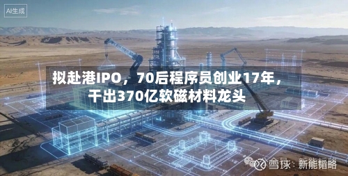 拟赴港IPO	，70后程序员创业17年，干出370亿软磁材料龙头-第3张图片