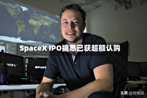 SpaceX IPO据悉已获超额认购