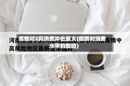 疫情对2月消费冲击最大(疫情对消费水平的影响)