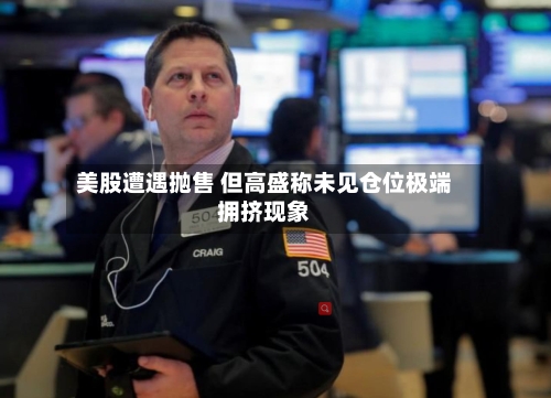 美股遭遇抛售 但高盛称未见仓位极端拥挤现象-第3张图片