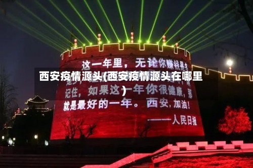 西安疫情源头(西安疫情源头在哪里)