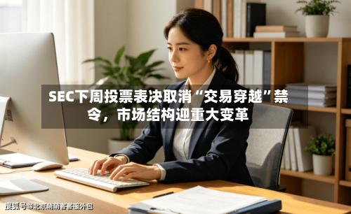 SEC下周投票表决取消“交易穿越”禁令	，市场结构迎重大变革-第3张图片