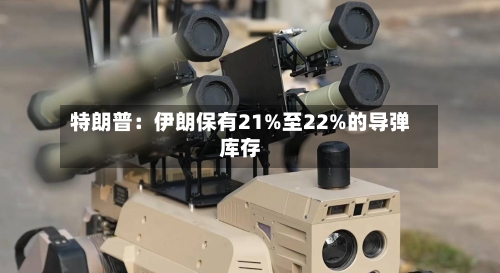 特朗普:伊朗保有21%至22%的导弹库存-第2张图片