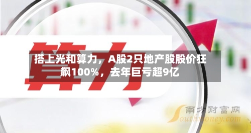 搭上光和算力	，A股2只地产股股价狂飙100%，去年巨亏超9亿-第2张图片
