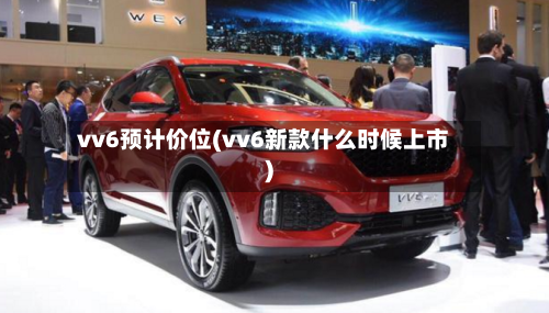 vv6预计价位(vv6新款什么时候上市)