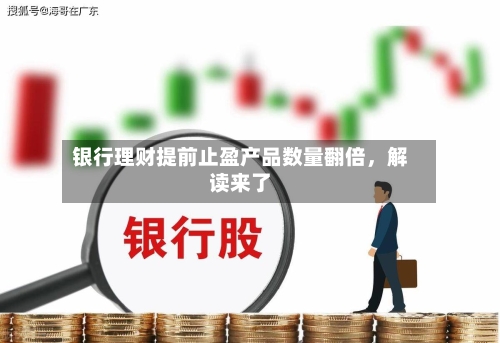 银行理财提前止盈产品数量翻倍，解读来了