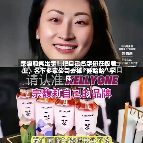 宗馥莉再出手！把自己名字印在包装上，名下多家公司去掉“娃哈哈”字样