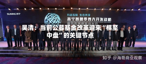 吴清：当前公募基金改革迎来“棋至中盘”的关键节点-第3张图片