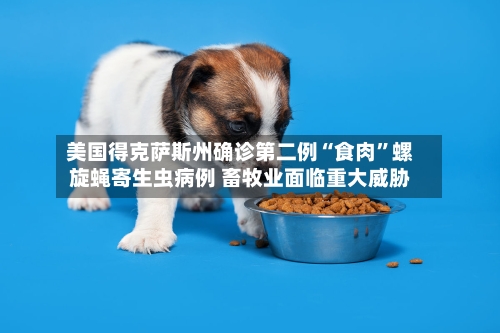 美国得克萨斯州确诊第二例“食肉”螺旋蝇寄生虫病例 畜牧业面临重大威胁-第2张图片