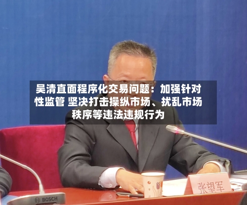 吴清直面程序化交易问题：加强针对性监管 坚决打击操纵市场、扰乱市场秩序等违法违规行为-第2张图片