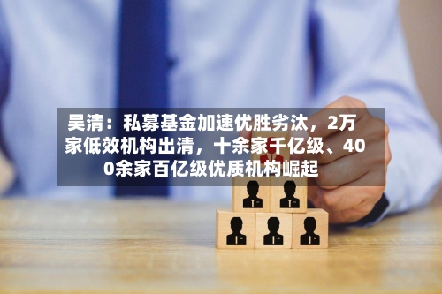 吴清：私募基金加速优胜劣汰	，2万家低效机构出清，十余家千亿级、400余家百亿级优质机构崛起-第2张图片