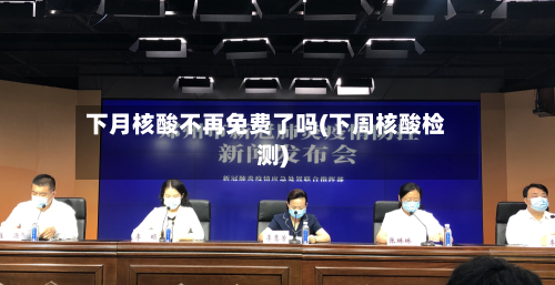 下月核酸不再免费了吗(下周核酸检测)
