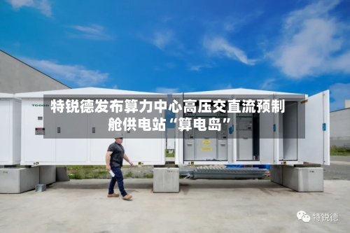 特锐德发布算力中心高压交直流预制舱供电站“算电岛”-第2张图片