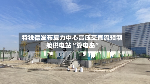 特锐德发布算力中心高压交直流预制舱供电站“算电岛”-第3张图片