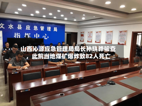 山西沁源应急管理局局长孙晓晔被查，此前当地煤矿爆炸致82人死亡-第2张图片