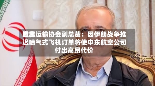 世界航空运输协会副总裁：因伊朗战争推迟喷气式飞机订单将使中东航空公司付出高昂代价