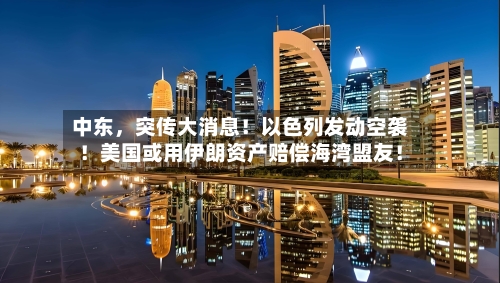 中东	，突传大消息！以色列发动空袭！美国或用伊朗资产赔偿海湾盟友！-第3张图片