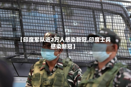 【印度军队近2万人感染新冠,印度士兵感染新冠】-第2张图片