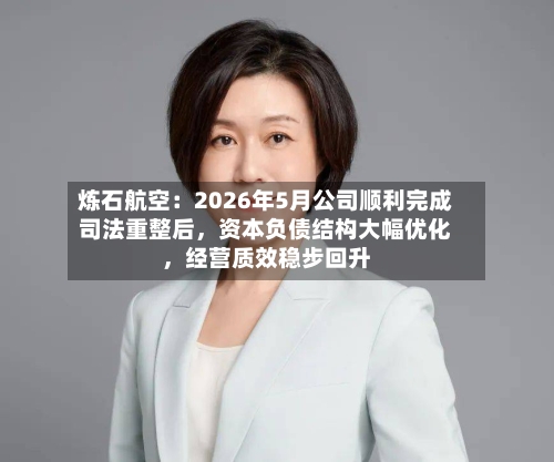 炼石航空：2026年5月公司顺利完成司法重整后	，资本负债结构大幅优化，经营质效稳步回升-第3张图片