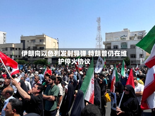 伊朗向以色列发射导弹 特朗普仍在维护停火协议-第2张图片