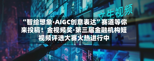 “智绘想象·AIGC创意表达”赛道等你来投稿！金视频奖·第三届金融机构短视频评选大赛火热进行中-第2张图片