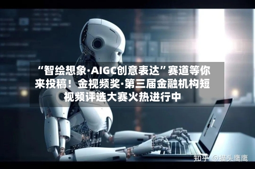 “智绘想象·AIGC创意表达”赛道等你来投稿！金视频奖·第三届金融机构短视频评选大赛火热进行中-第3张图片