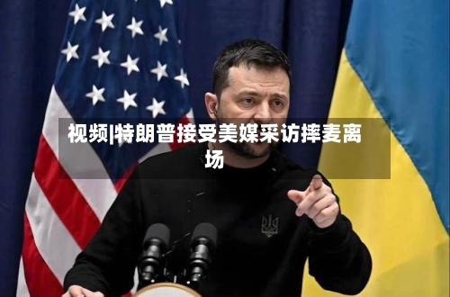 视频|特朗普接受美媒采访摔麦离场