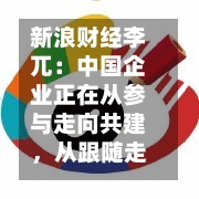 新浪财经李兀：中国企业正在从参与走向共建，从跟随走向引领-第2张图片