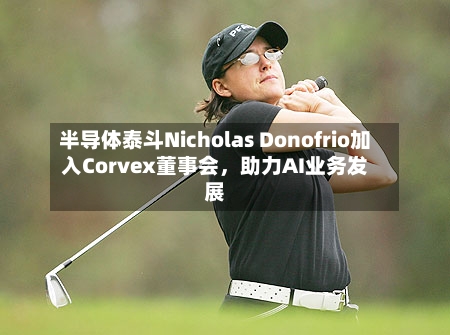 半导体泰斗Nicholas Donofrio加入Corvex董事会，助力AI业务发展-第2张图片