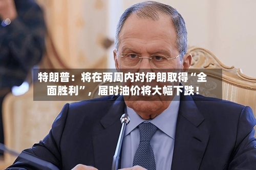 特朗普：将在两周内对伊朗取得“全面胜利”，届时油价将大幅下跌！