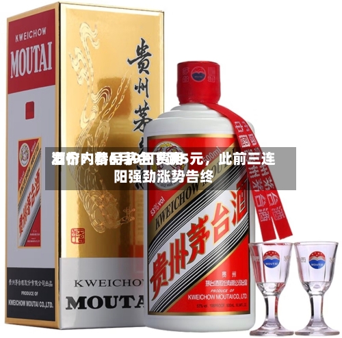 酒价内参6月9日费用发布：精品茅台下跌5元，此前三连阳强劲涨势告终-第2张图片