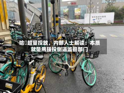 哈啰超量投放，内部人士解读：本质就是用强投倒逼监管部门-第3张图片