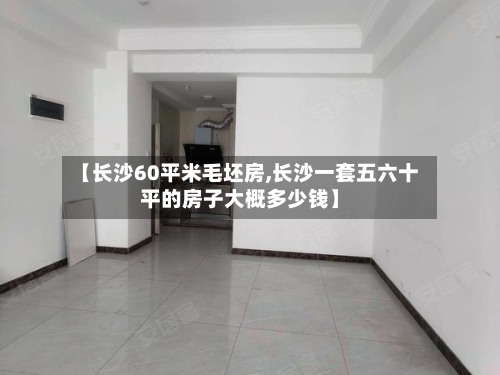 【长沙60平米毛坯房,长沙一套五六十平的房子大概多少钱】-第2张图片