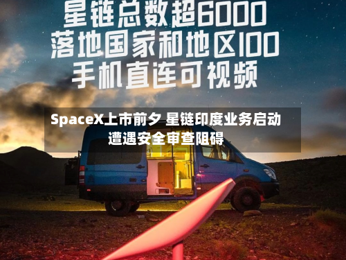SpaceX上市前夕 星链印度业务启动遭遇安全审查阻碍-第3张图片