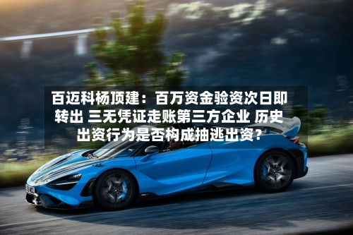 百迈科杨顶建:百万资金验资次日即转出 三无凭证走账第三方企业 历史出资行为是否构成抽逃出资?-第3张图片