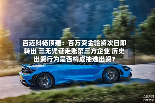 百迈科杨顶建:百万资金验资次日即转出 三无凭证走账第三方企业 历史出资行为是否构成抽逃出资?-第2张图片