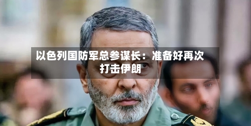 以色列国防军总参谋长:准备好再次打击伊朗-第2张图片