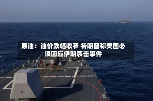 原油：油价跌幅收窄 特朗普称美国必须回应伊朗袭击事件-第2张图片